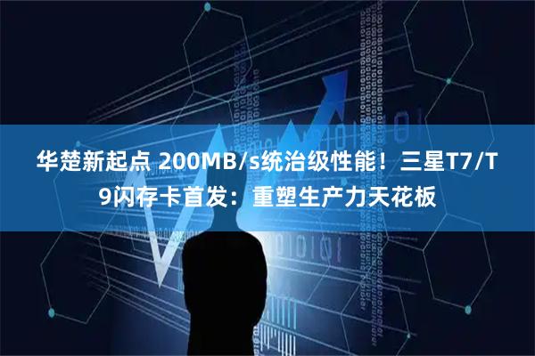 华楚新起点 200MB/s统治级性能！三星T7/T9闪存卡首发：重塑生产力天花板