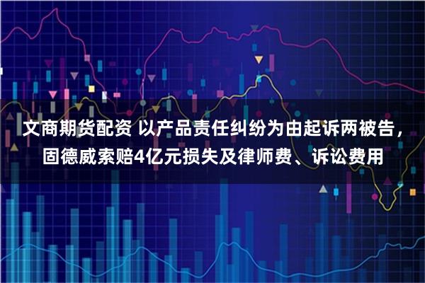 文商期货配资 以产品责任纠纷为由起诉两被告，固德威索赔4亿元损失及律师费、诉讼费用
