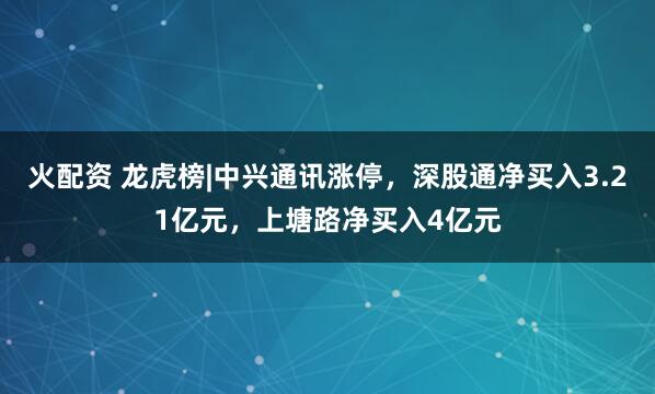 火配资 龙虎榜|中兴通讯涨停，深股通净买入3.21亿元，上塘路净买入4亿元
