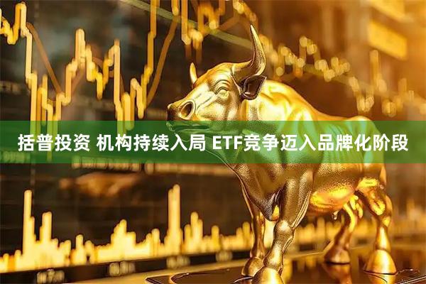 括普投资 机构持续入局 ETF竞争迈入品牌化阶段