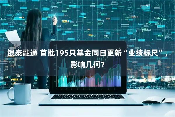 银泰融通 首批195只基金同日更新“业绩标尺”，影响几何？