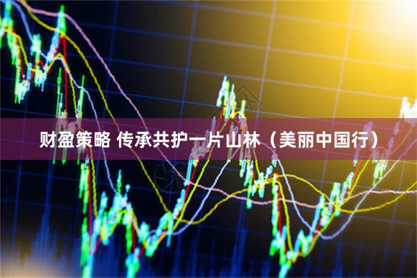 财盈策略 传承共护一片山林（美丽中国行）